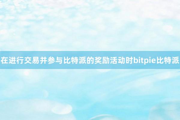   在进行交易并参与比特派的奖励活动时bitpie比特派