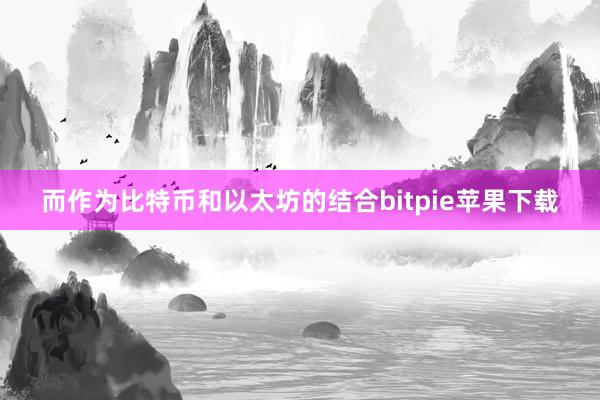   而作为比特币和以太坊的结合bitpie苹果下载