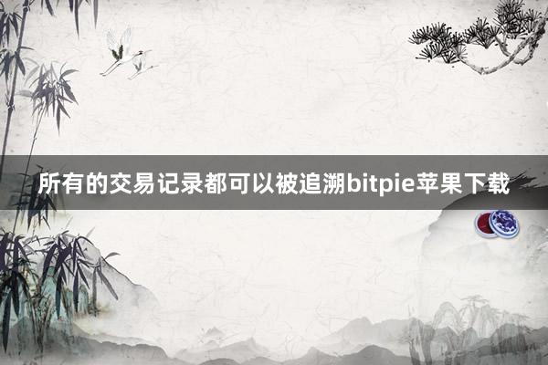   所有的交易记录都可以被追溯bitpie苹果下载