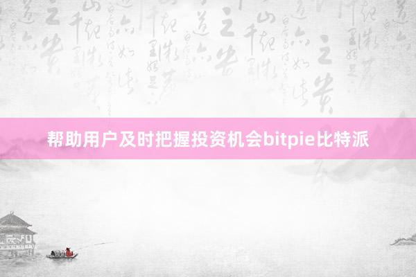   帮助用户及时把握投资机会bitpie比特派