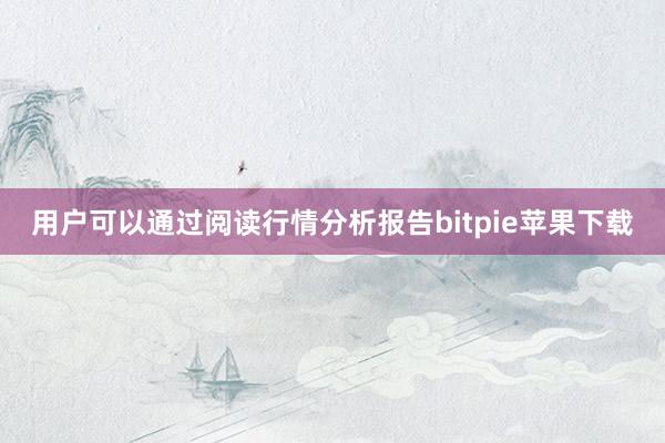   用户可以通过阅读行情分析报告bitpie苹果下载