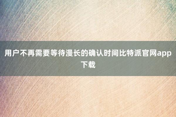   用户不再需要等待漫长的确认时间比特派官网app下载