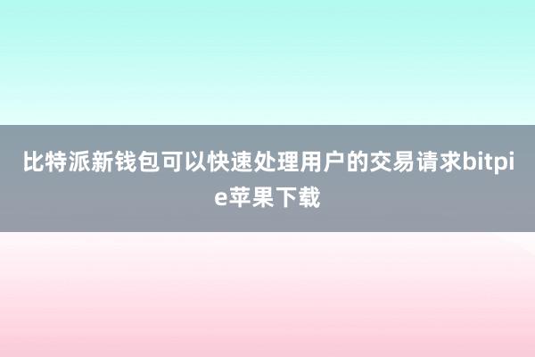   比特派新钱包可以快速处理用户的交易请求bitpie苹果下载