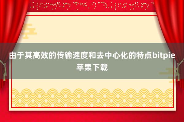   由于其高效的传输速度和去中心化的特点bitpie苹果下载