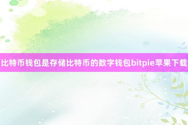   比特币钱包是存储比特币的数字钱包bitpie苹果下载