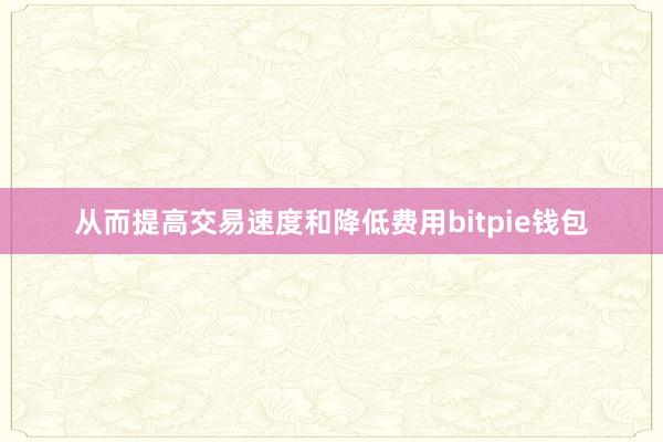   从而提高交易速度和降低费用bitpie钱包