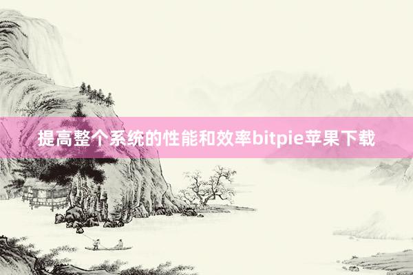   提高整个系统的性能和效率bitpie苹果下载