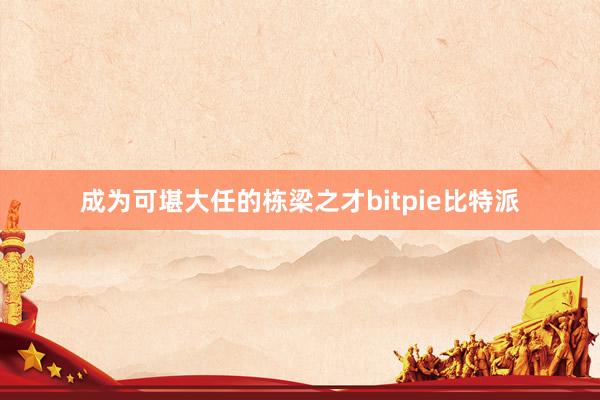   成为可堪大任的栋梁之才bitpie比特派