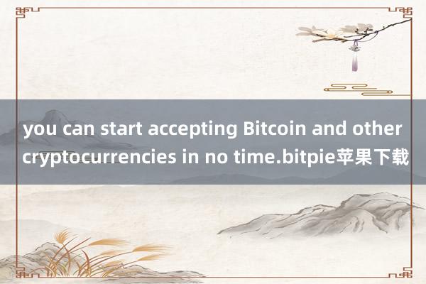   you can start accepting Bitcoin and other cryptocurrencies in no time.bitpie苹果下载