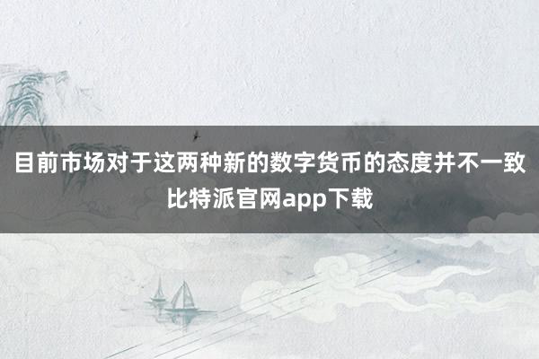   目前市场对于这两种新的数字货币的态度并不一致比特派官网app下载