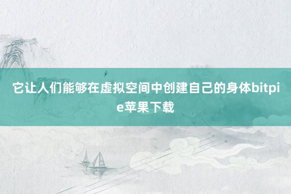   它让人们能够在虚拟空间中创建自己的身体bitpie苹果下载