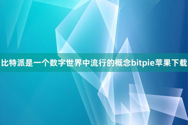   比特派是一个数字世界中流行的概念bitpie苹果下载