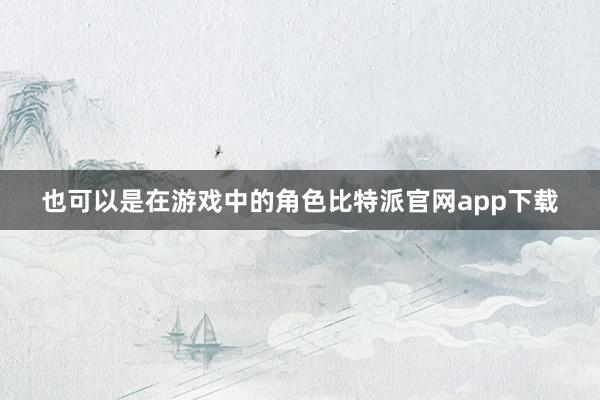   也可以是在游戏中的角色比特派官网app下载