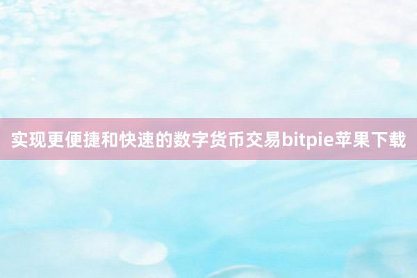   实现更便捷和快速的数字货币交易bitpie苹果下载