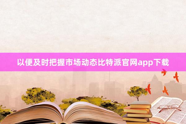   以便及时把握市场动态比特派官网app下载