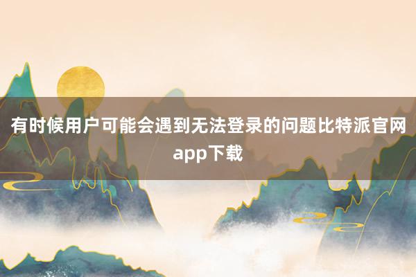   有时候用户可能会遇到无法登录的问题比特派官网app下载