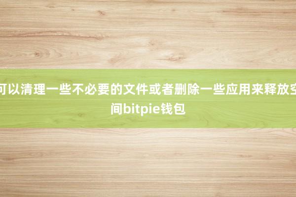   可以清理一些不必要的文件或者删除一些应用来释放空间bitpie钱包