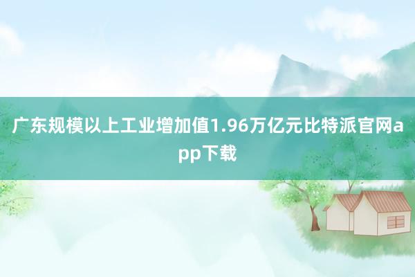   广东规模以上工业增加值1.96万亿元比特派官网app下载