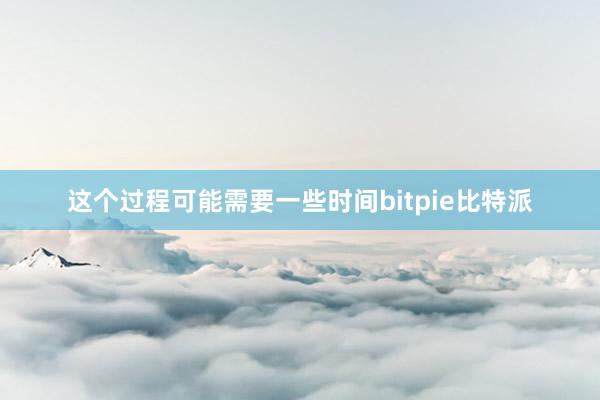   这个过程可能需要一些时间bitpie比特派