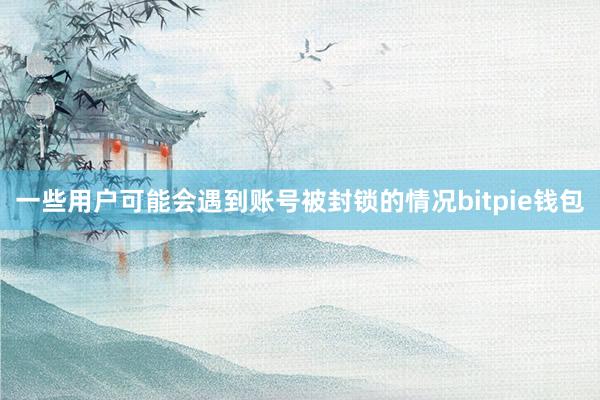   一些用户可能会遇到账号被封锁的情况bitpie钱包