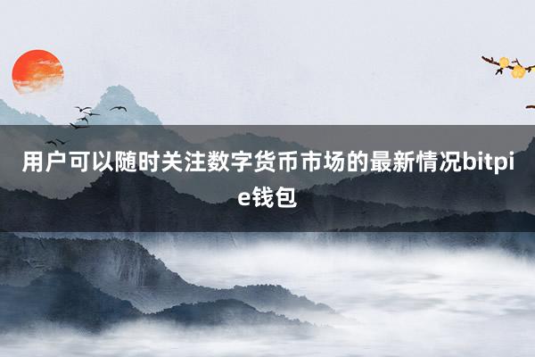   用户可以随时关注数字货币市场的最新情况bitpie钱包