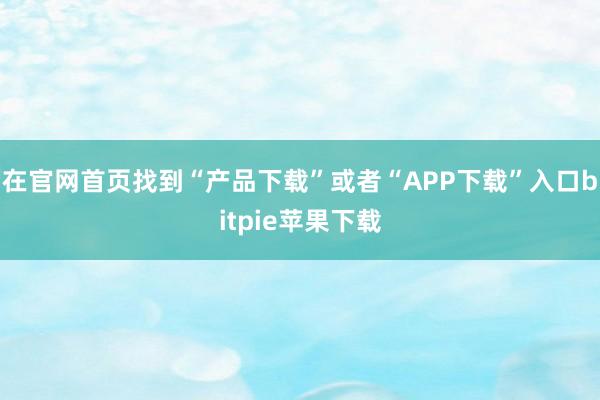   在官网首页找到“产品下载”或者“APP下载”入口bitpie苹果下载