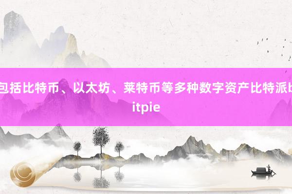   包括比特币、以太坊、莱特币等多种数字资产比特派bitpie