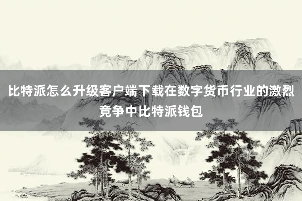   比特派怎么升级客户端下载在数字货币行业的激烈竞争中比特派钱包