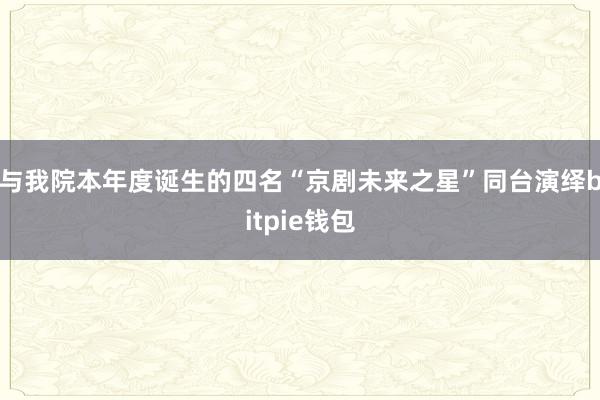   与我院本年度诞生的四名“京剧未来之星”同台演绎bitpie钱包