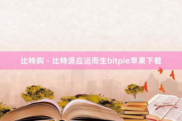   比特购 - 比特派应运而生bitpie苹果下载