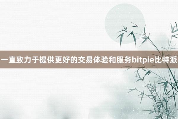   一直致力于提供更好的交易体验和服务bitpie比特派