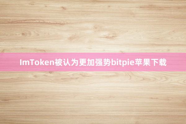   ImToken被认为更加强势bitpie苹果下载