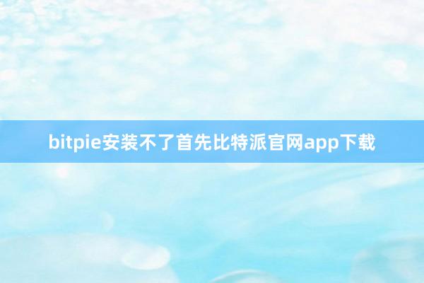   bitpie安装不了首先比特派官网app下载