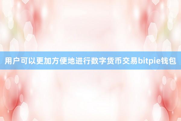   用户可以更加方便地进行数字货币交易bitpie钱包