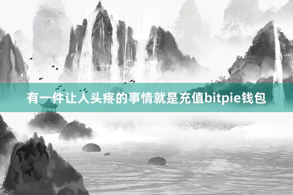   有一件让人头疼的事情就是充值bitpie钱包