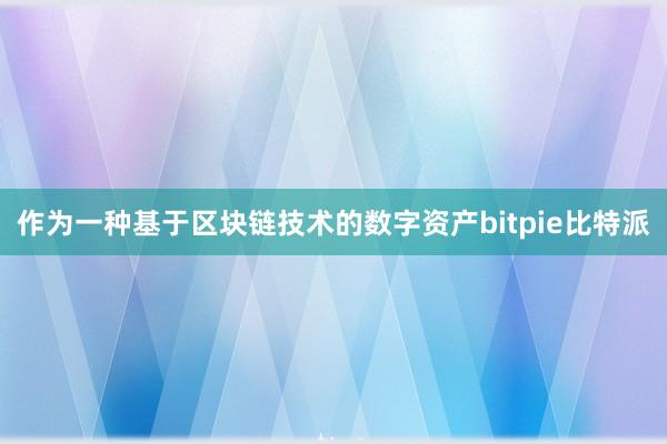   作为一种基于区块链技术的数字资产bitpie比特派