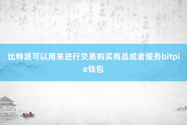   比特派可以用来进行交易购买商品或者服务bitpie钱包