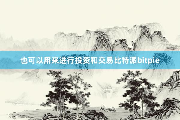   也可以用来进行投资和交易比特派bitpie