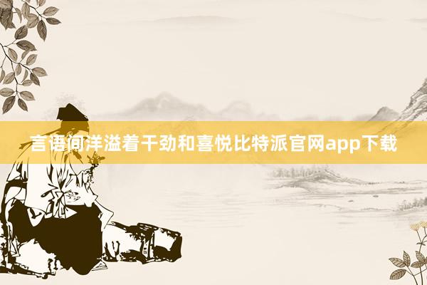   言语间洋溢着干劲和喜悦比特派官网app下载