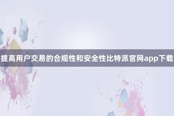   提高用户交易的合规性和安全性比特派官网app下载