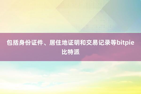   包括身份证件、居住地证明和交易记录等bitpie比特派