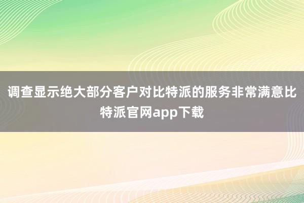   调查显示绝大部分客户对比特派的服务非常满意比特派官网app下载