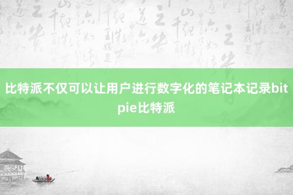   比特派不仅可以让用户进行数字化的笔记本记录bitpie比特派