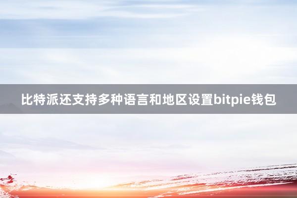   比特派还支持多种语言和地区设置bitpie钱包