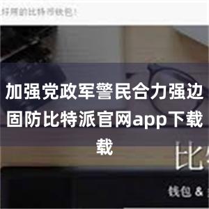   加强党政军警民合力强边固防比特派官网app下载