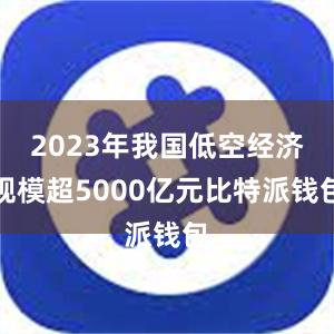 2023年我国低空经济规模超5000亿元比特派钱包