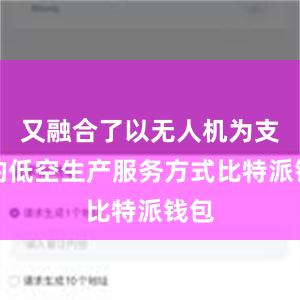   又融合了以无人机为支撑的低空生产服务方式比特派钱包