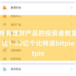   持有理财产品的投资者数量达1.22亿个比特派bitpie