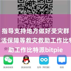   指导支持地方做好受灾群众基本生活保障等救灾救助工作比特派bitpie