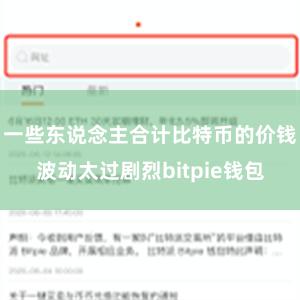 一些东说念主合计比特币的价钱波动太过剧烈bitpie钱包